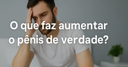 O Que Faz Aumentar o Pênis: A Resposta Real